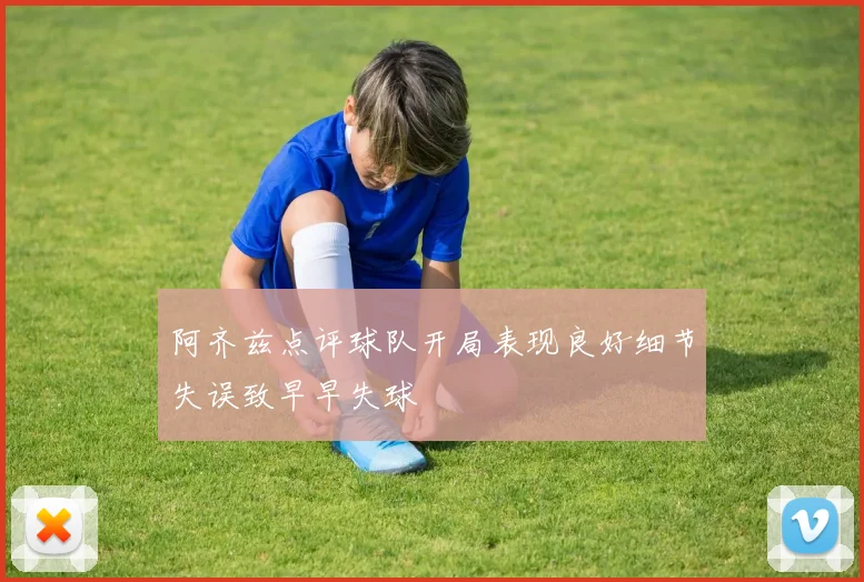 阿齐兹点评球队开局表现良好细节失误致早早失球