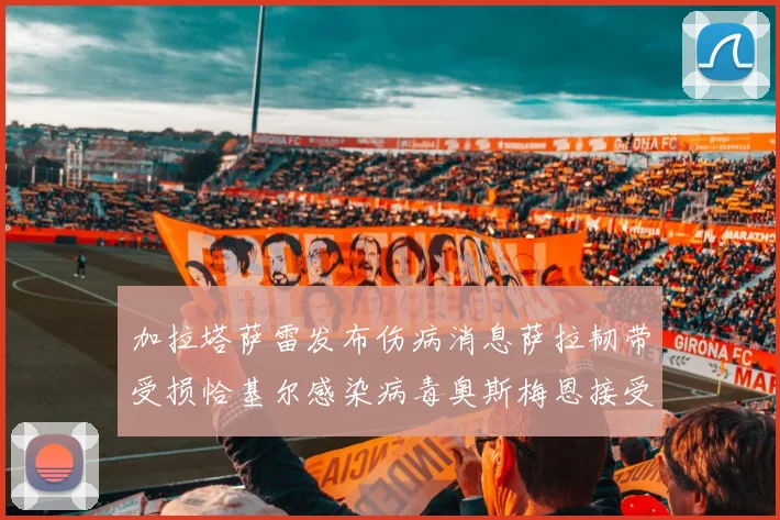 加拉塔萨雷发布伤病消息萨拉韧带受损恰基尔感染病毒奥斯梅恩接受治疗