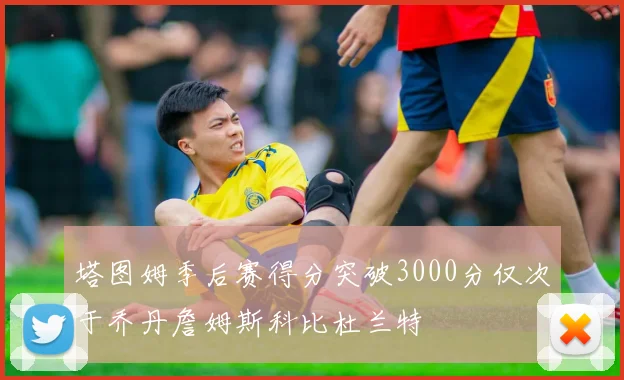 塔图姆季后赛得分突破3000分仅次于乔丹詹姆斯科比杜兰特