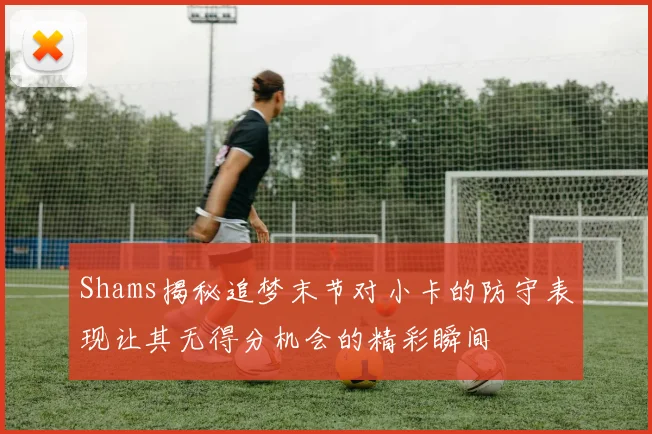 Shams揭秘追梦末节对小卡的防守表现让其无得分机会的精彩瞬间