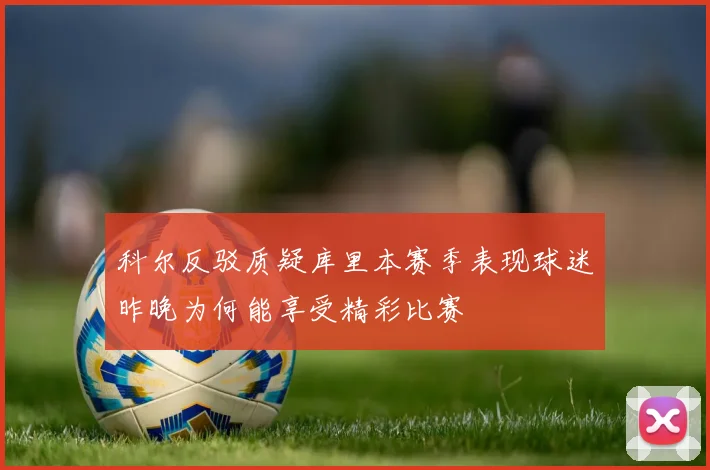 科尔反驳质疑库里本赛季表现球迷昨晚为何能享受精彩比赛