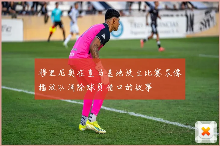 穆里尼奥在皇马基地设立比赛录像播放以消除球员借口的故事