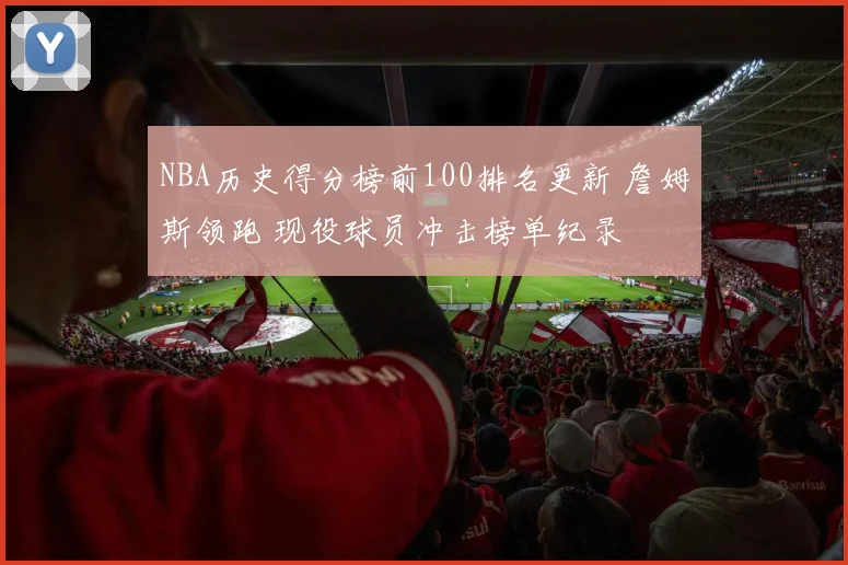 NBA历史得分榜前100排名更新 詹姆斯领跑 现役球员冲击榜单纪录