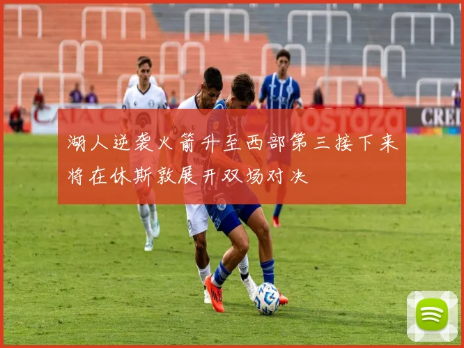 湖人逆袭火箭升至西部第三接下来将在休斯敦展开双场对决