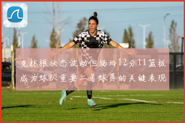 克林根状态波动但场均12分11篮板成为球队重要二号球员的关键表现
