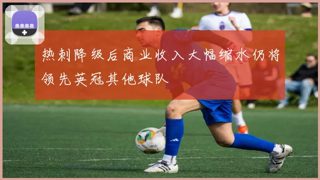 热刺降级后商业收入大幅缩水仍将领先英冠其他球队