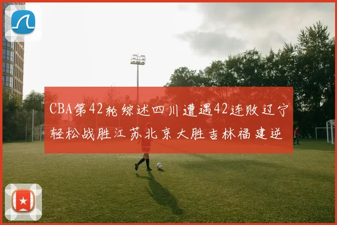 CBA第42轮综述四川遭遇42连败辽宁轻松战胜江苏北京大胜吉林福建逆转广东成功
