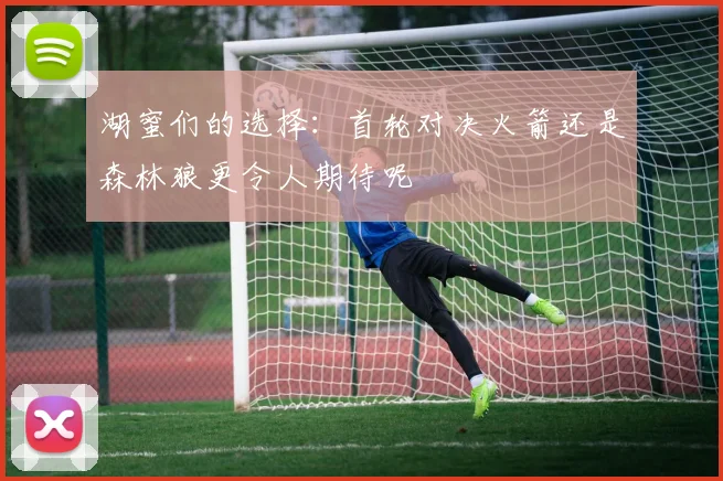 湖蜜们的选择：首轮对决火箭还是森林狼更令人期待呢