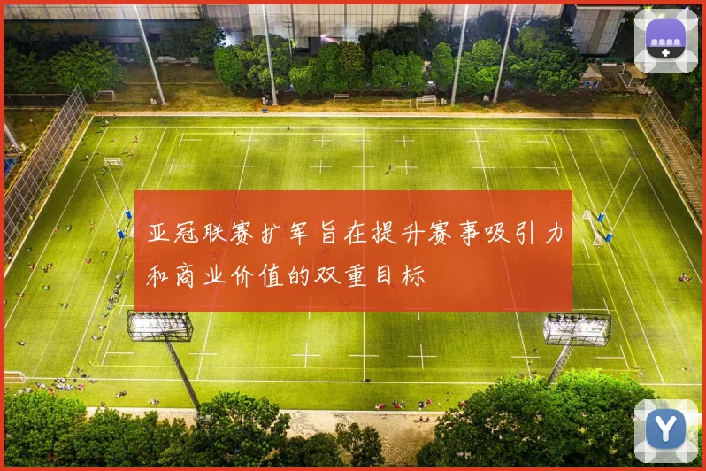 亚冠联赛扩军旨在提升赛事吸引力和商业价值的双重目标