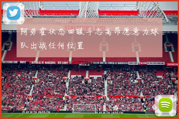 阿劳霍状态回暖斗志高昂愿意为球队出战任何位置