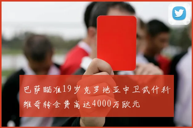 巴萨瞄准19岁克罗地亚中卫武什科维奇转会费高达4000万欧元