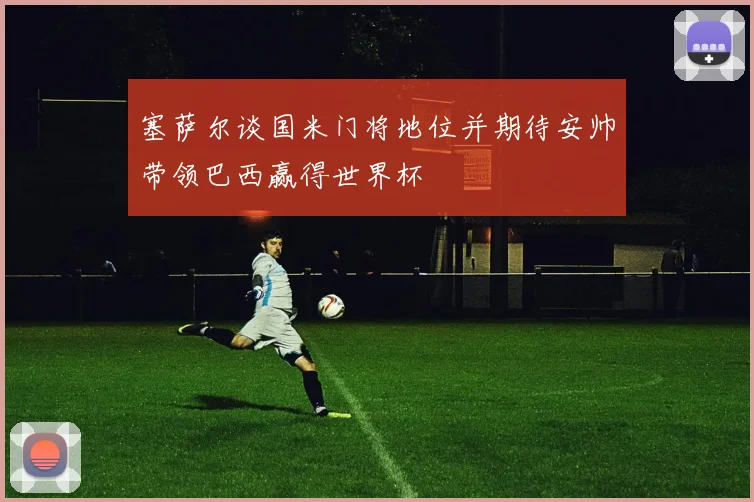 塞萨尔谈国米门将地位并期待安帅带领巴西赢得世界杯