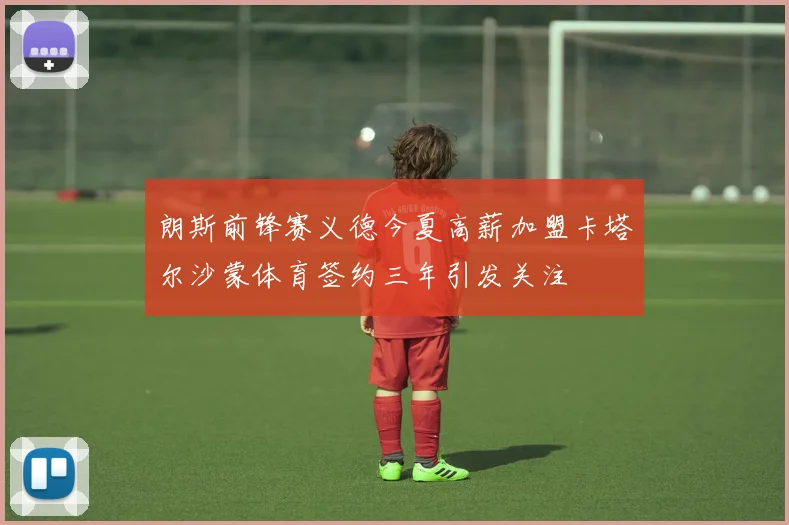 朗斯前锋赛义德今夏高薪加盟卡塔尔沙蒙体育签约三年引发关注
