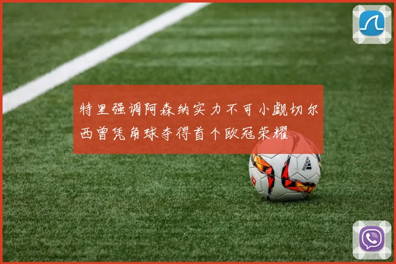 特里强调阿森纳实力不可小觑切尔西曾凭角球夺得首个欧冠荣耀