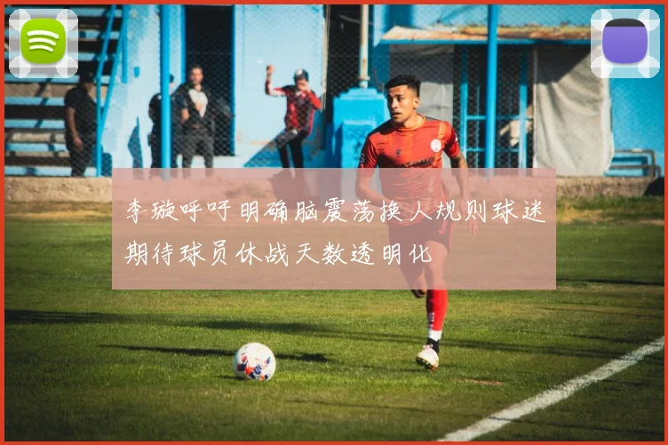李璇呼吁明确脑震荡换人规则球迷期待球员休战天数透明化