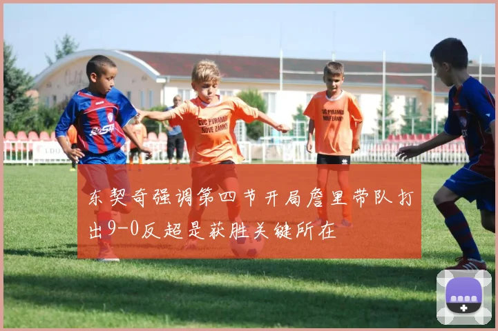 东契奇强调第四节开局詹里带队打出9-0反超是获胜关键所在