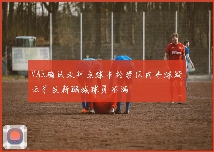 VAR确认未判点球卡约禁区内手球疑云引发新鹏城球员不满