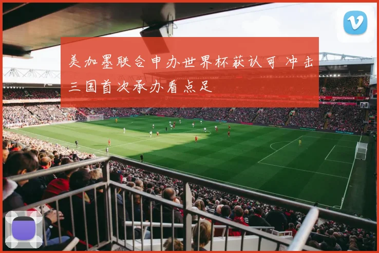 美加墨联合申办世界杯获认可 冲击三国首次承办看点足