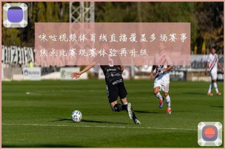 咪咕视频体育线直播覆盖多场赛事焦点比赛观赛体验再升级
