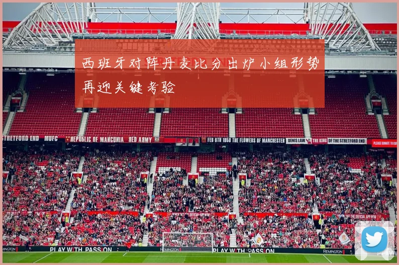 西班牙对阵丹麦比分出炉小组形势再迎关键考验