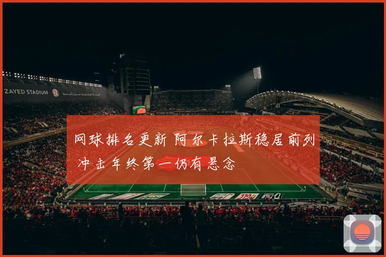 网球排名更新 阿尔卡拉斯稳居前列 冲击年终第一仍有悬念