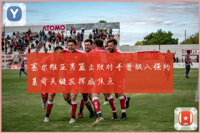 塞尔维亚男篮击败对手晋级八强约基奇关键发挥成焦点