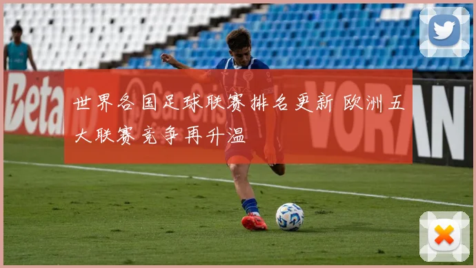 世界各国足球联赛排名更新 欧洲五大联赛竞争再升温
