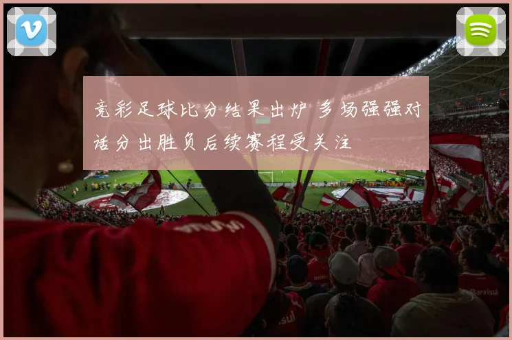 竞彩足球比分结果出炉 多场强强对话分出胜负后续赛程受关注