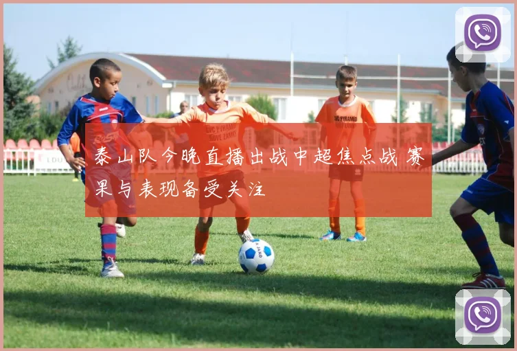 泰山队今晚直播出战中超焦点战 赛果与表现备受关注