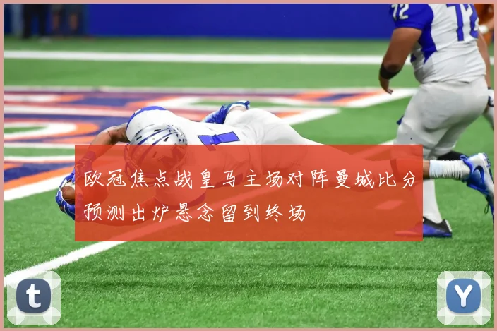 欧冠焦点战皇马主场对阵曼城比分预测出炉悬念留到终场