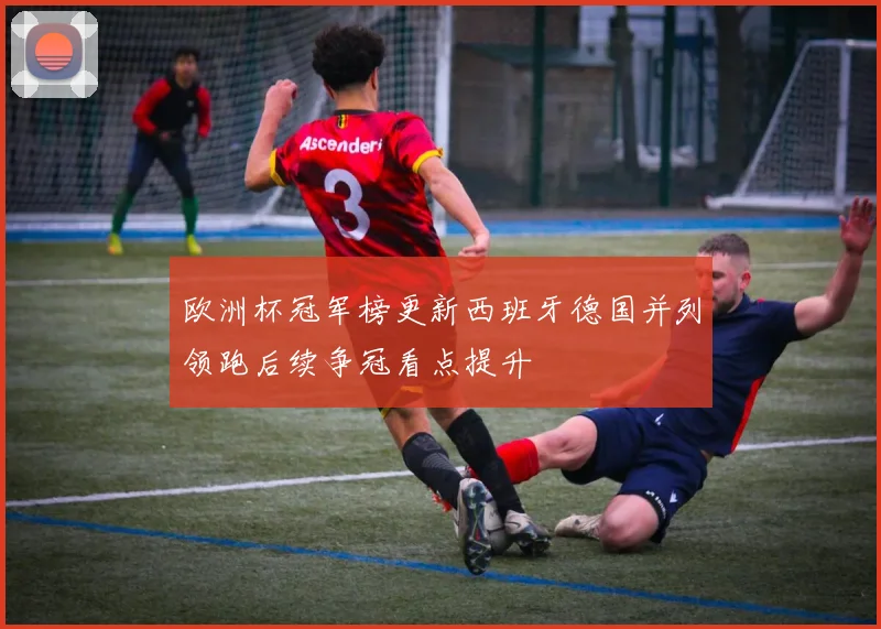 欧洲杯冠军榜更新西班牙德国并列领跑后续争冠看点提升