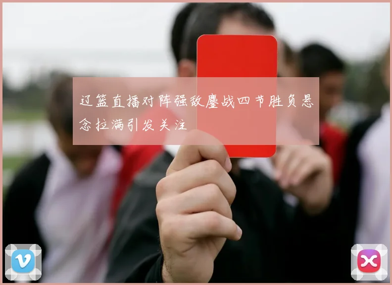 辽篮直播对阵强敌鏖战四节胜负悬念拉满引发关注