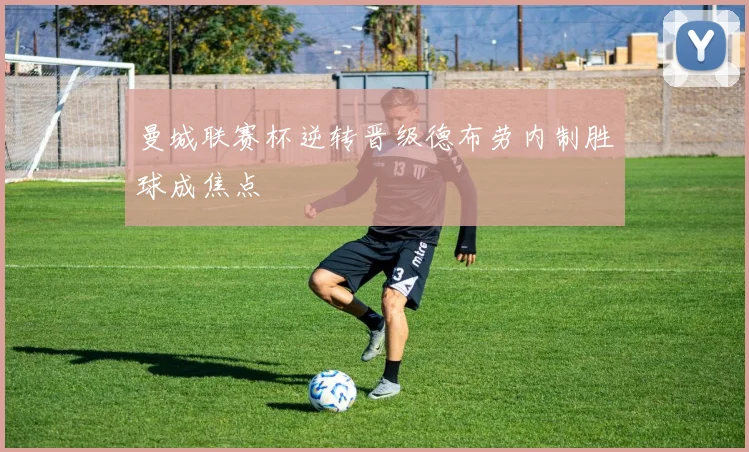 曼城联赛杯逆转晋级德布劳内制胜球成焦点