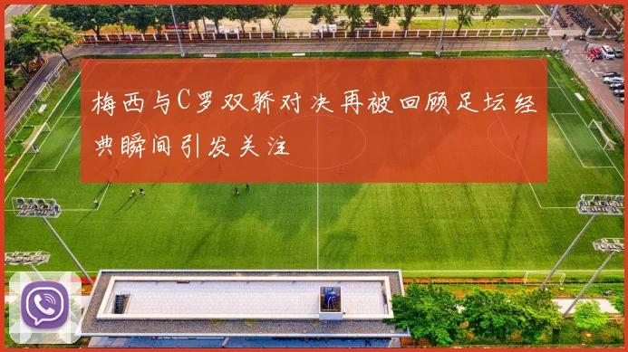 梅西与C罗双骄对决再被回顾足坛经典瞬间引发关注